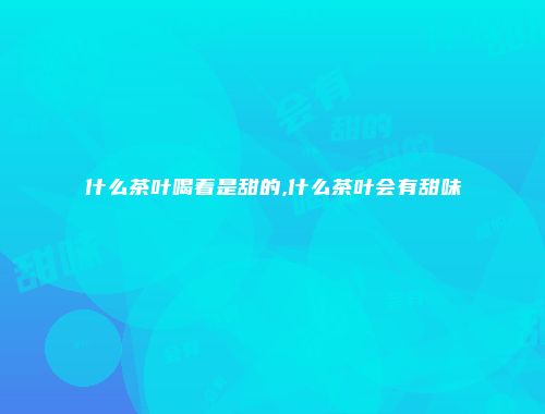 什么茶叶喝着是甜的,什么茶叶会有甜味
