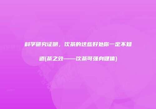 科学研究证明，饮茶的这些好处你一定不知道(茶之效——饮茶可强身健体)