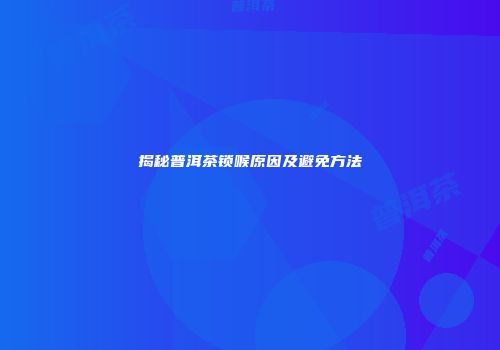 揭秘普洱茶锁喉原因及避免方法