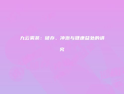 九云雾茶：储存、冲泡与健康益处的讲究