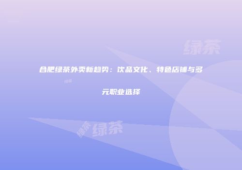 合肥绿茶外卖新趋势：饮品文化、特色店铺与多元职业选择