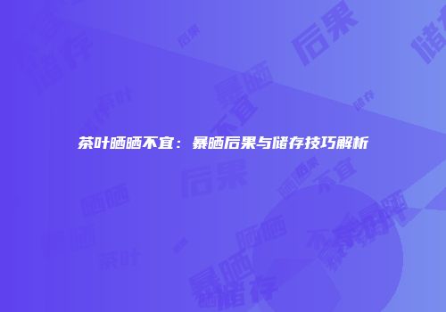 茶叶晒晒不宜：暴晒后果与储存技巧解析