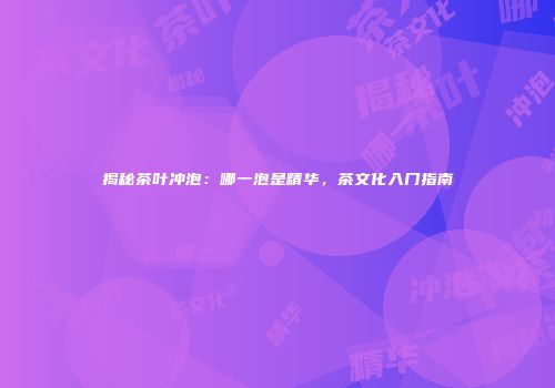 揭秘茶叶冲泡：哪一泡是精华，茶文化入门指南