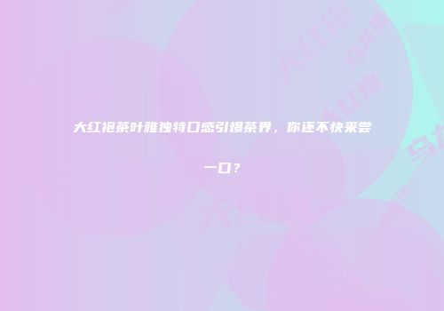 大红袍茶叶雅独特口感引爆茶界，你还不快来尝一口？