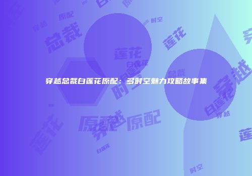 穿越总裁白莲花原配：多时空魅力攻略故事集