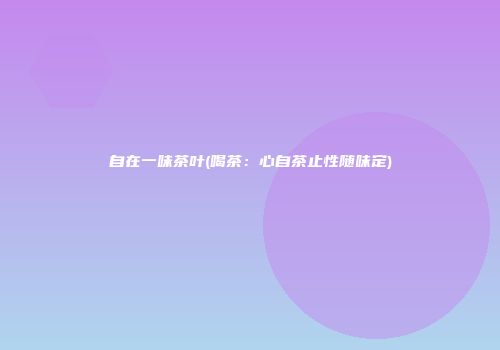 自在一味茶叶(喝茶：心自茶止性随味定)