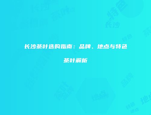 长沙茶叶选购指南：品牌、地点与特色茶叶解析
