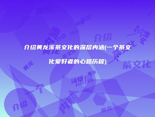 介绍黄龙溪茶文化的深层内涵(一个茶文化爱好者的心路历程)