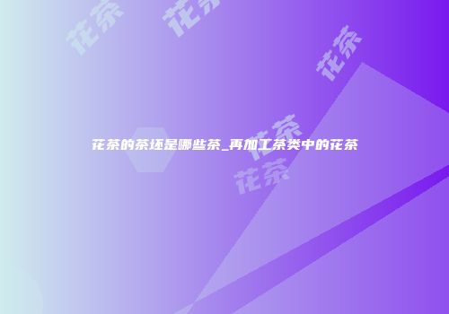 花茶的茶坯是哪些茶_再加工茶类中的花茶