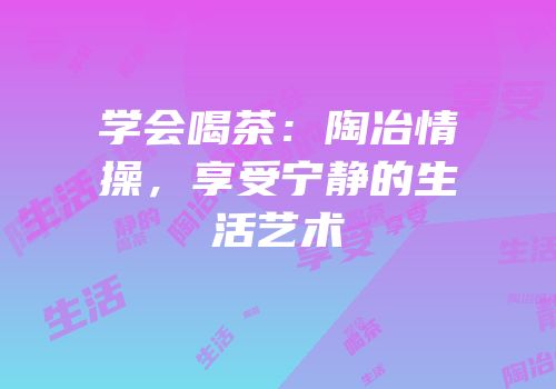 学会喝茶：陶冶情操，享受宁静的生活艺术