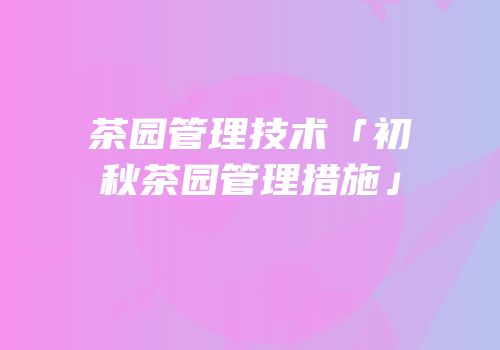 茶园管理技术「初秋茶园管理措施」