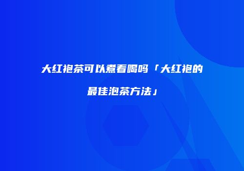 大红袍茶可以煮着喝吗「大红袍的最佳泡茶方法」