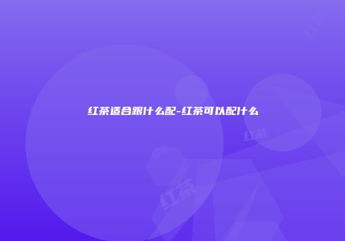 红茶适合跟什么配-红茶可以配什么