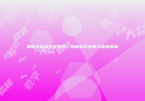 解码大益茶包装数字：揭秘茶叶故事与品质保障