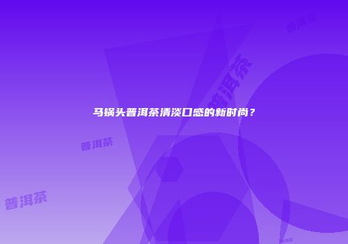 马锅头普洱茶清淡口感的新时尚？