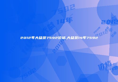 2012年大益茶7592价格,大益茶14年7592