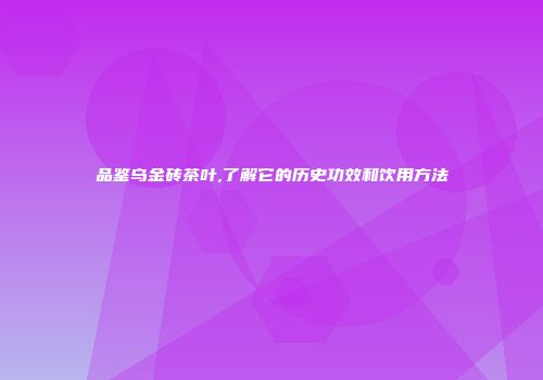 品鉴乌金砖茶叶,了解它的历史功效和饮用方法