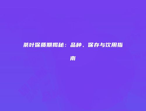 茶叶保质期揭秘：品种、保存与饮用指南