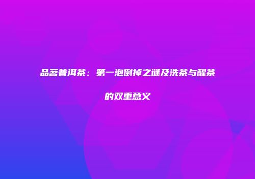 品茗普洱茶：第一泡倒掉之谜及洗茶与醒茶的双重意义