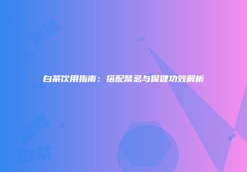 白茶饮用指南：搭配禁忌与保健功效解析