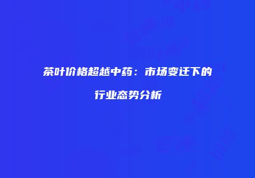 茶叶价格超越中药：市场变迁下的行业态势分析
