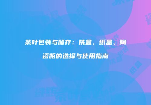 茶叶包装与储存：铁盒、纸盒、陶瓷瓶的选择与使用指南
