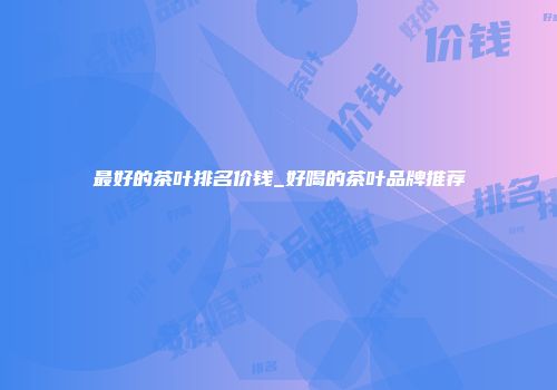 最好的茶叶排名价钱_好喝的茶叶品牌推荐