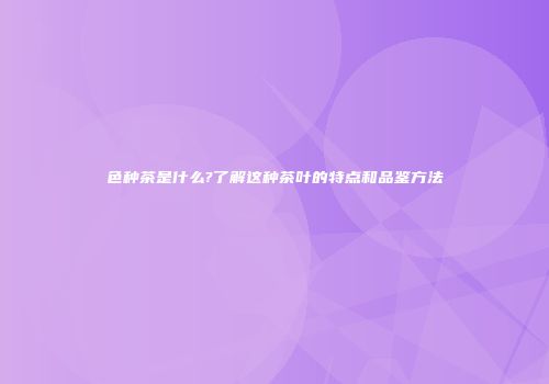 色种茶是什么?了解这种茶叶的特点和品鉴方法