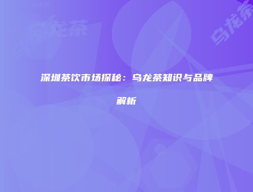 深圳茶饮市场探秘：乌龙茶知识与品牌解析