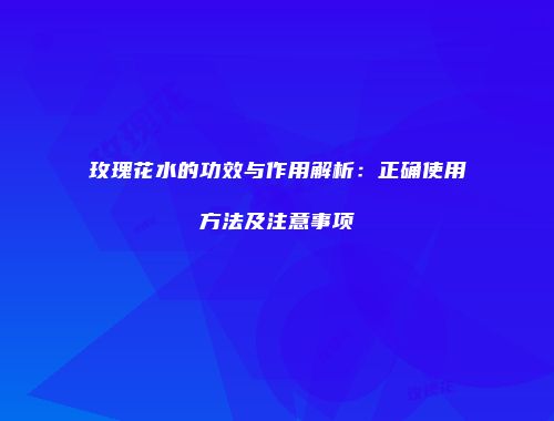 玫瑰花水的功效与作用解析：正确使用方法及注意事项