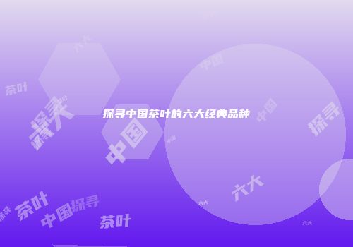 探寻中国茶叶的六大经典品种