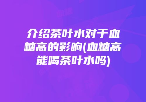 介绍茶叶水对于血糖高的影响(血糖高能喝茶叶水吗)