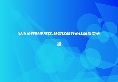 安溪茶界好事成双,品尝这些好茶让你倍感幸福