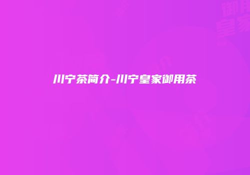 川宁茶简介-川宁皇家御用茶