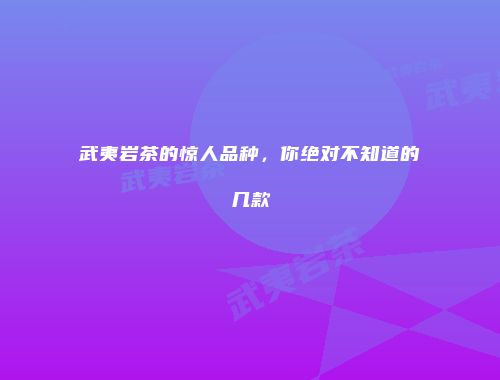 武夷岩茶的惊人品种，你绝对不知道的几款