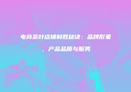 电商茶叶店铺制胜秘诀：品牌形象、产品品质与服务