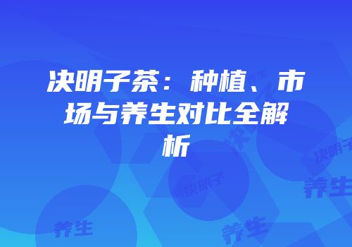 决明子茶：种植、市场与养生对比全解析