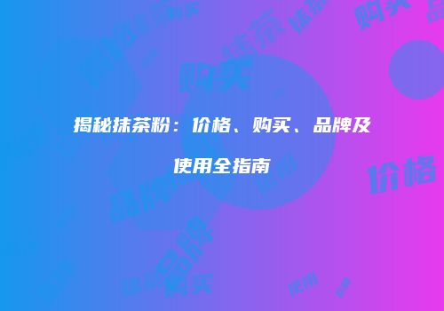揭秘抹茶粉：价格、购买、品牌及使用全指南