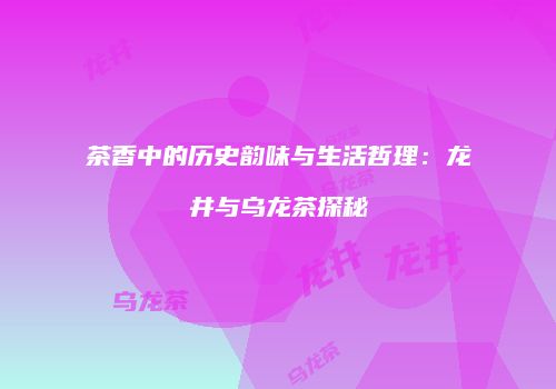 茶香中的历史韵味与生活哲理：龙井与乌龙茶探秘