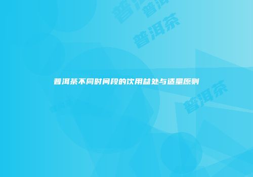 普洱茶不同时间段的饮用益处与适量原则