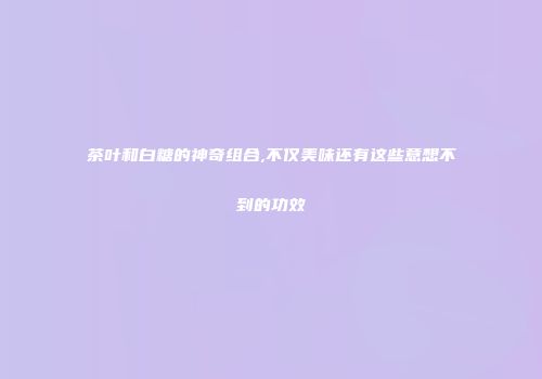茶叶和白糖的神奇组合,不仅美味还有这些意想不到的功效