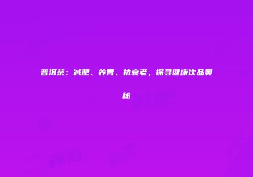 普洱茶：减肥、养胃、抗衰老，探寻健康饮品奥秘