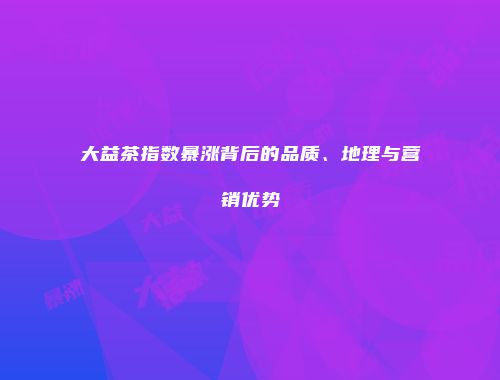 大益茶指数暴涨背后的品质、地理与营销优势