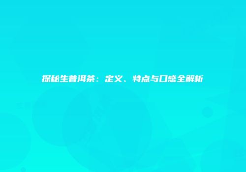 探秘生普洱茶：定义、特点与口感全解析