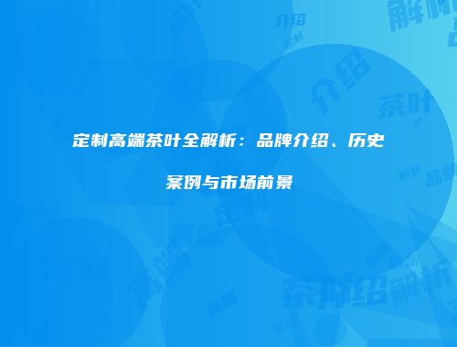 定制高端茶叶全解析：品牌介绍、历史案例与市场前景