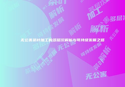 无公害茶叶加工的多层次解析与可持续发展之路