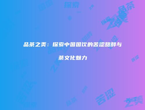 品茶之美：探索中国国饮的苦涩甜醇与茶文化魅力