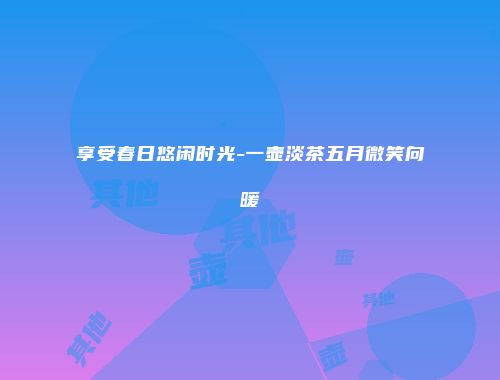享受春日悠闲时光-一壶淡茶五月微笑向暖