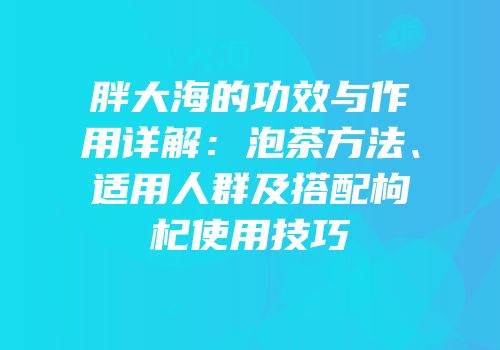 胖大海的功效与作用详解：泡茶方法、适用人群及搭配枸杞使用技巧