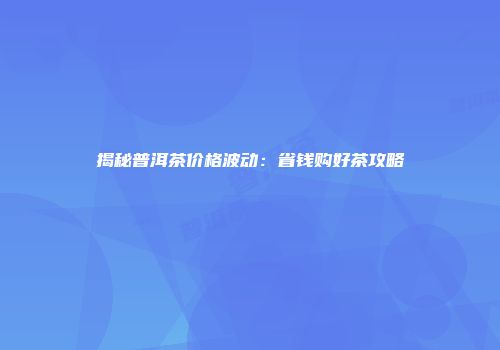 揭秘普洱茶价格波动：省钱购好茶攻略